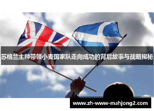 苏格兰主帅带领小麦国家队走向成功的背后故事与战略揭秘 苏格兰主帅带领小麦国家队走向成功的背后故事与战略揭秘