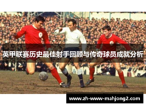 英甲联赛历史最佳射手回顾与传奇球员成就分析 英甲联赛历史最佳射手回顾与传奇球员成就分析