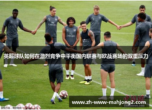 英超球队如何在激烈竞争中平衡国内联赛与欧战赛场的双重压力 英超球队如何在激烈竞争中平衡国内联赛与欧战赛场的双重压力