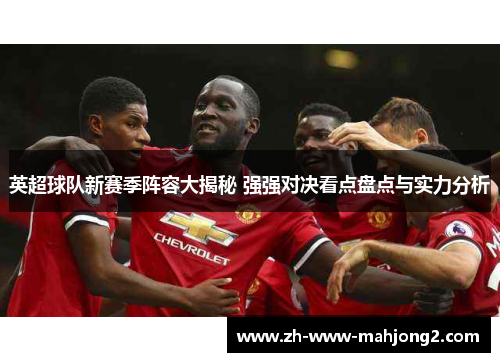 英超球队新赛季阵容大揭秘 强强对决看点盘点与实力分析