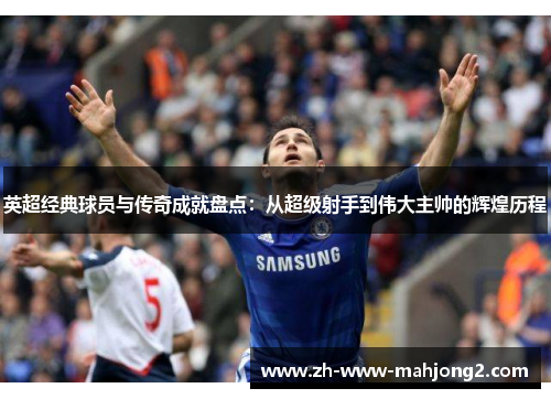 英超经典球员与传奇成就盘点:从超级射手到伟大主帅的辉煌历程 英超经典球员与传奇成就盘点:从超级射手到伟大主帅的辉煌历程