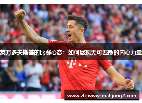 莱万多夫斯基的比赛心态:如何展现无可匹敌的内心力量 莱万多夫斯基的比赛心态:如何展现无可匹敌的内心力量