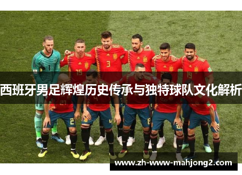 西班牙男足辉煌历史传承与独特球队文化解析 西班牙男足辉煌历史传承与独特球队文化解析