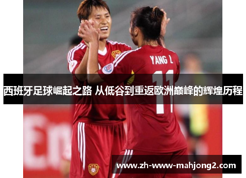 西班牙足球崛起之路 从低谷到重返欧洲巅峰的辉煌历程