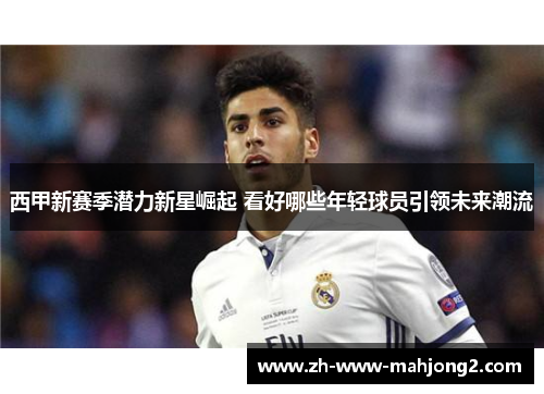 西甲新赛季潜力新星崛起 看好哪些年轻球员引领未来潮流