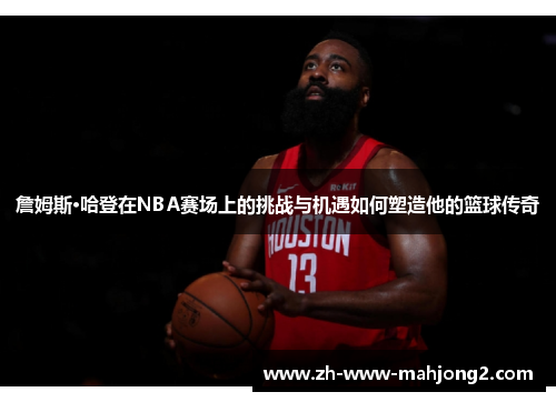 詹姆斯·哈登在NBA赛场上的挑战与机遇如何塑造他的篮球传奇
