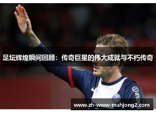 足坛辉煌瞬间回顾：传奇巨星的伟大成就与不朽传奇
