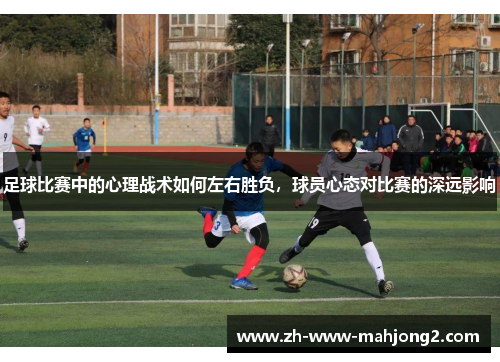 足球比赛中的心理战术如何左右胜负，球员心态对比赛的深远影响
