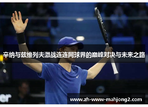 辛纳与兹维列夫激战连连网球界的巅峰对决与未来之路