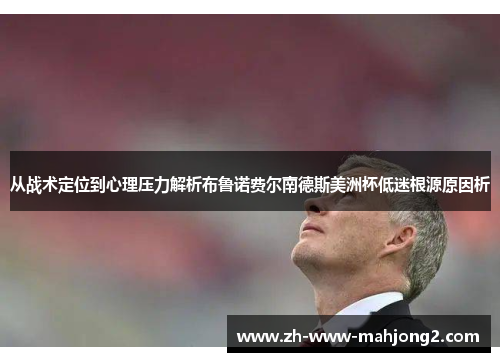 从战术定位到心理压力解析布鲁诺费尔南德斯美洲杯低迷根源原因析