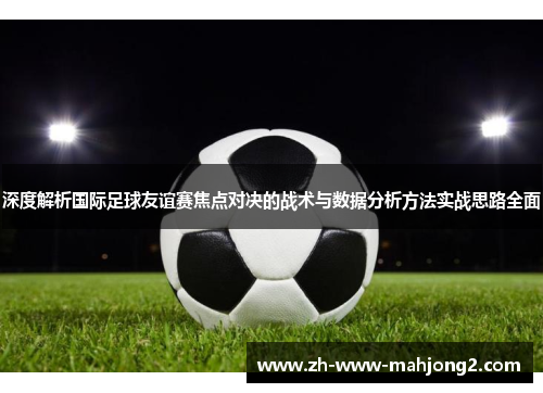 深度解析国际足球友谊赛焦点对决的战术与数据分析方法实战思路全面