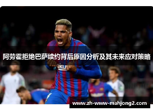 阿劳霍拒绝巴萨续约背后原因分析及其未来应对策略
