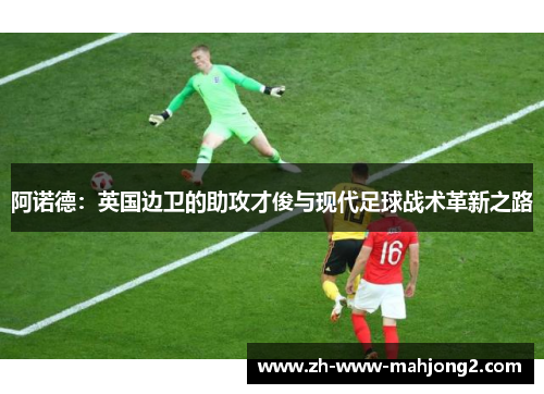 阿诺德：英国边卫的助攻才俊与现代足球战术革新之路