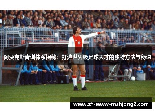 阿贾克斯青训体系揭秘：打造世界级足球天才的独特方法与秘诀