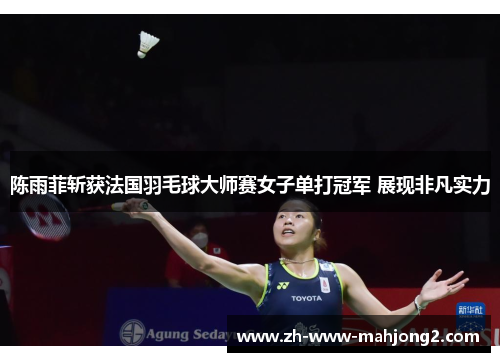 陈雨菲斩获法国羽毛球大师赛女子单打冠军 展现非凡实力