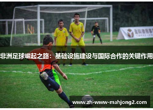 非洲足球崛起之路：基础设施建设与国际合作的关键作用
