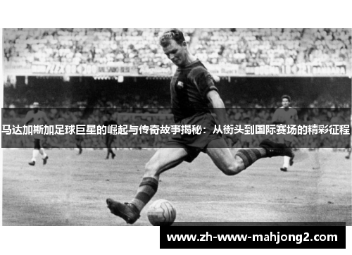 马达加斯加足球巨星的崛起与传奇故事揭秘：从街头到国际赛场的精彩征程