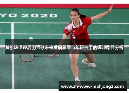 黄雅琼退役后羽毛球未来发展展望与年轻选手的崛起路径分析