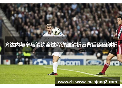 齐达内与皇马解约全过程详细解析及背后原因剖析