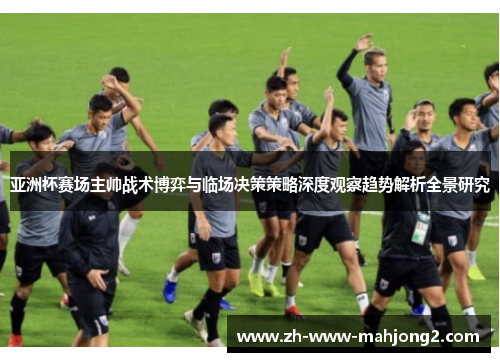 亚洲杯赛场主帅战术博弈与临场决策策略深度观察趋势解析全景研究 亚洲杯赛场主帅战术博弈与临场决策策略深度观察趋势解析全景研究
