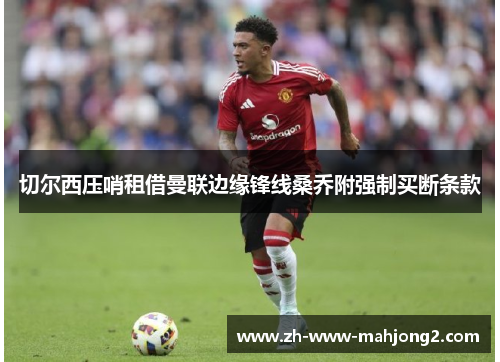 切尔西压哨租借曼联边缘锋线桑乔附强制买断条款 切尔西压哨租借曼联边缘锋线桑乔附强制买断条款