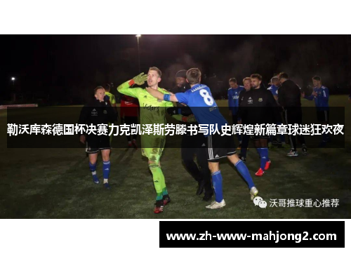 勒沃库森德国杯决赛力克凯泽斯劳滕书写队史辉煌新篇章球迷狂欢夜