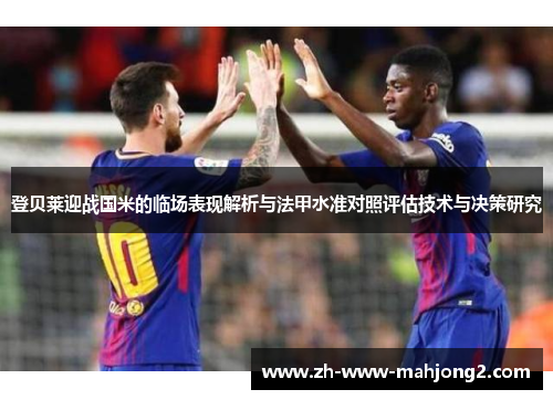 登贝莱迎战国米的临场表现解析与法甲水准对照评估技术与决策研究