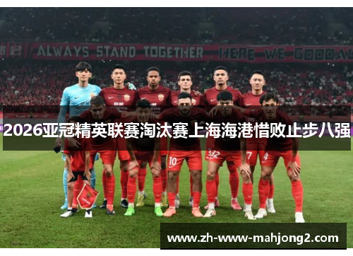 2026亚冠精英联赛淘汰赛上海海港惜败止步八强