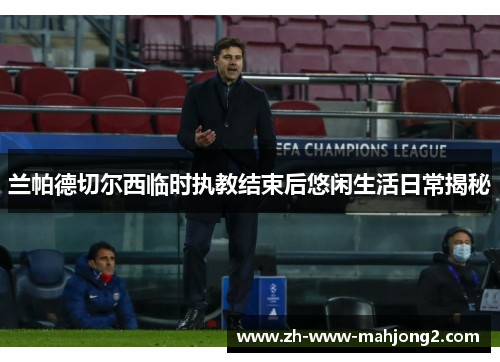 兰帕德切尔西临时执教结束后悠闲生活日常揭秘