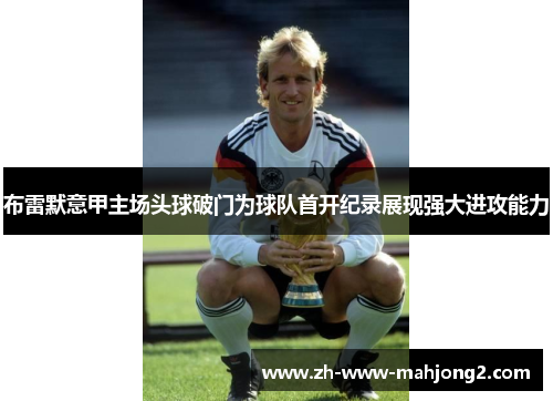 布雷默意甲主场头球破门为球队首开纪录展现强大进攻能力