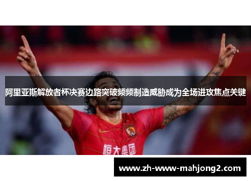 阿里亚斯解放者杯决赛边路突破频频制造威胁成为全场进攻焦点关键