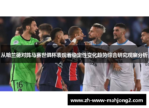从哈兰德对阵马赛世俱杯表现看稳定性变化趋势综合研究观察分析