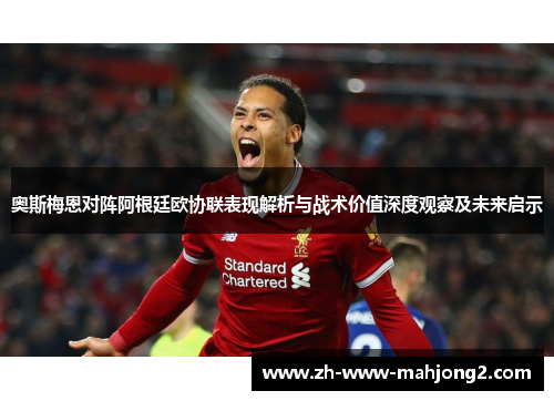 奥斯梅恩对阵阿根廷欧协联表现解析与战术价值深度观察及未来启示