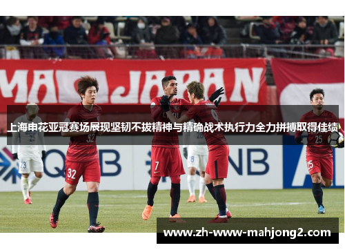 上海申花亚冠赛场展现坚韧不拔精神与精确战术执行力全力拼搏取得佳绩 上海申花亚冠赛场展现坚韧不拔精神与精确战术执行力全力拼搏取得佳绩