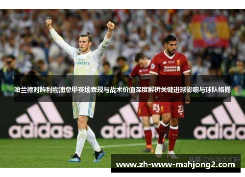 哈兰德对阵利物浦意甲赛场表现与战术价值深度解析关键进球影响与球队格局 哈兰德对阵利物浦意甲赛场表现与战术价值深度解析关键进球影响与球队格局