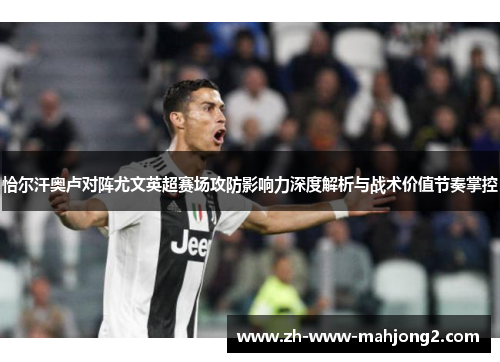 恰尔汗奥卢对阵尤文英超赛场攻防影响力深度解析与战术价值节奏掌控