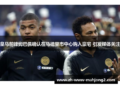 皇马前锋姆巴佩确认在马德里市中心购入豪宅 引发媒体关注 皇马前锋姆巴佩确认在马德里市中心购入豪宅 引发媒体关注