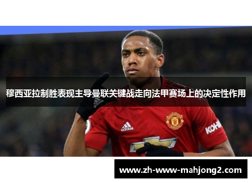 穆西亚拉制胜表现主导曼联关键战走向法甲赛场上的决定性作用 穆西亚拉制胜表现主导曼联关键战走向法甲赛场上的决定性作用