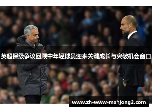 英超保级争议回顾中年轻球员迎来关键成长与突破机会窗口 英超保级争议回顾中年轻球员迎来关键成长与突破机会窗口